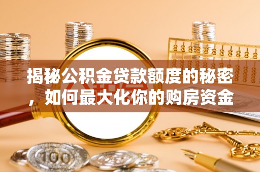 隆安揭秘公积金贷款额度的秘密，如何最大化你的购房资金？