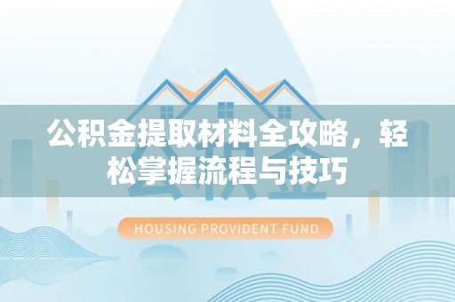 隆安公积金提取材料全攻略，轻松掌握流程与技巧