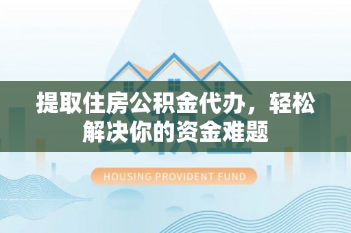 隆安提取住房公积金代办，轻松解决你的资金难题