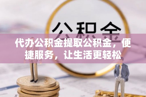 隆安代办公积金提取公积金，便捷服务，让生活更轻松