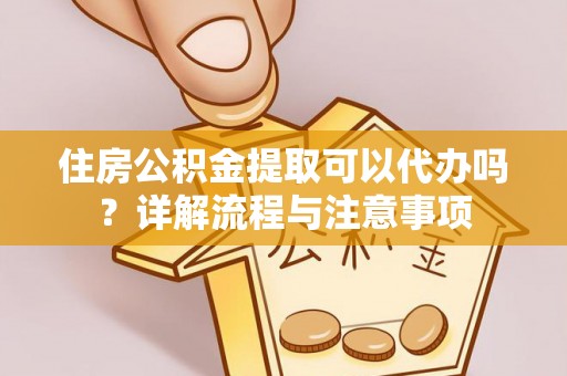 隆安住房公积金提取可以代办吗？详解流程与注意事项