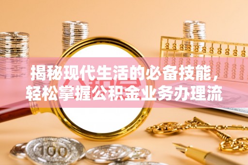 隆安揭秘现代生活的必备技能，轻松掌握公积金业务办理流程