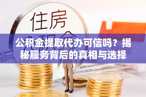 隆安公积金提取代办可信吗？揭秘服务背后的真相与选择