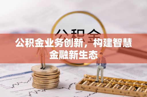 隆安公积金业务创新，构建智慧金融新生态