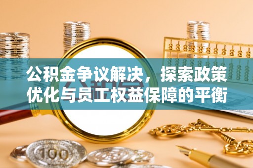 隆安公积金争议解决，探索政策优化与员工权益保障的平衡点