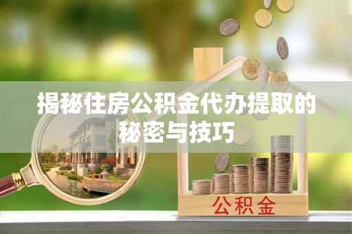 隆安揭秘住房公积金代办提取的秘密与技巧