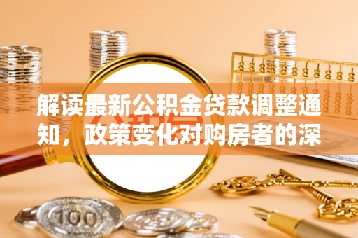 隆安解读最新公积金贷款调整通知，政策变化对购房者的深远影响