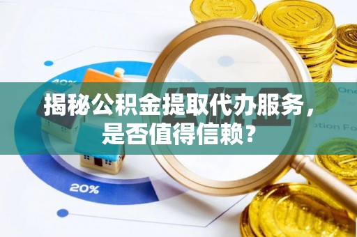 隆安揭秘公积金提取代办服务，是否值得信赖？