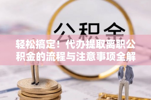 隆安轻松搞定！代办提取离职公积金的流程与注意事项全解析
