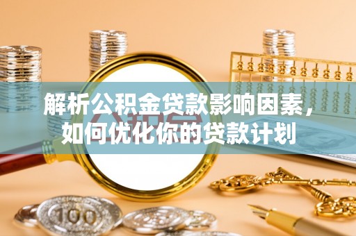 隆安解析公积金贷款影响因素，如何优化你的贷款计划
