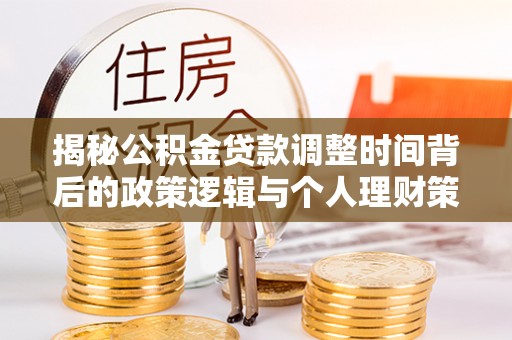隆安揭秘公积金贷款调整时间背后的政策逻辑与个人理财策略