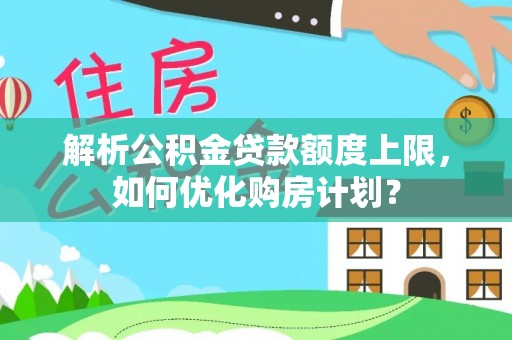 隆安解析公积金贷款额度上限，如何优化购房计划？
