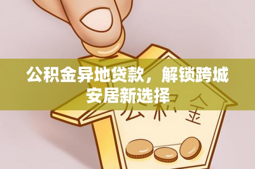 隆安公积金异地贷款，解锁跨城安居新选择