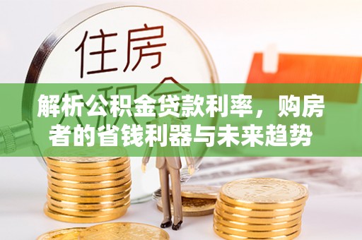隆安解析公积金贷款利率，购房者的省钱利器与未来趋势
