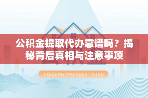 隆安公积金提取代办靠谱吗？揭秘背后真相与注意事项