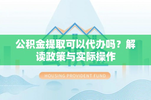 隆安公积金提取可以代办吗？解读政策与实际操作
