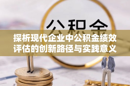 隆安探析现代企业中公积金绩效评估的创新路径与实践意义