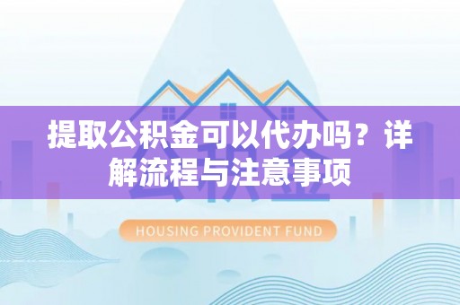 隆安提取公积金可以代办吗？详解流程与注意事项
