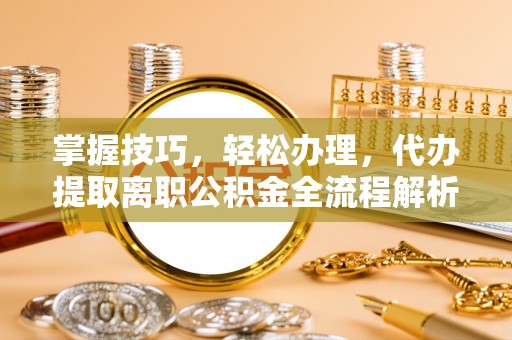 隆安掌握技巧，轻松办理，代办提取离职公积金全流程解析
