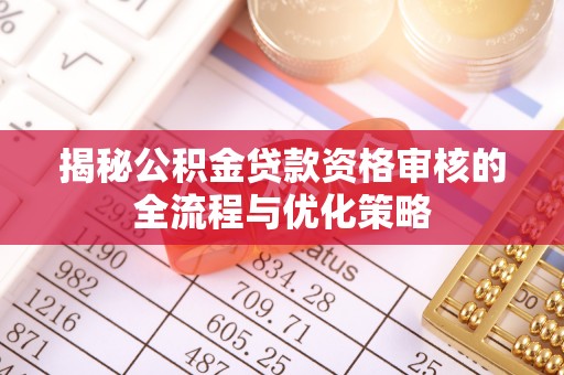 隆安揭秘公积金贷款资格审核的全流程与优化策略