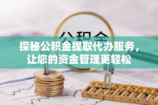隆安探秘公积金提取代办服务，让您的资金管理更轻松