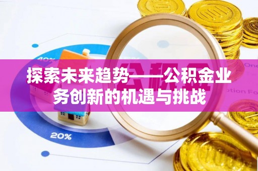 隆安探索未来趋势——公积金业务创新的机遇与挑战