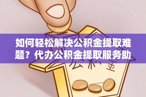 隆安如何轻松解决公积金提取难题？代办公积金提取服务助您一臂之力