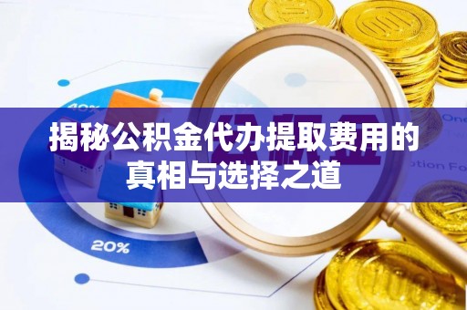 隆安揭秘公积金代办提取费用的真相与选择之道