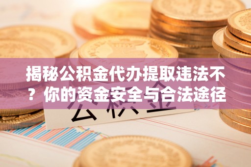 隆安揭秘公积金代办提取违法不？你的资金安全与合法途径解析
