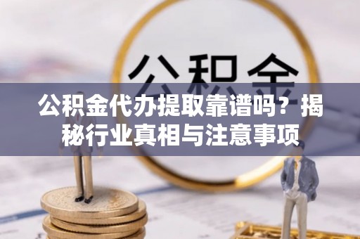 隆安公积金代办提取靠谱吗？揭秘行业真相与注意事项