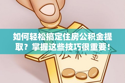 隆安如何轻松搞定住房公积金提取？掌握这些技巧很重要！