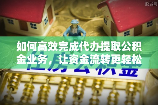 隆安如何高效完成代办提取公积金业务，让资金流转更轻松