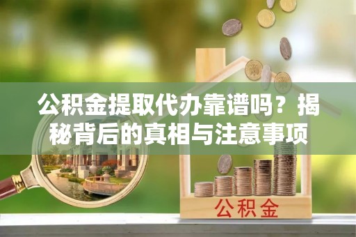 隆安公积金提取代办靠谱吗？揭秘背后的真相与注意事项