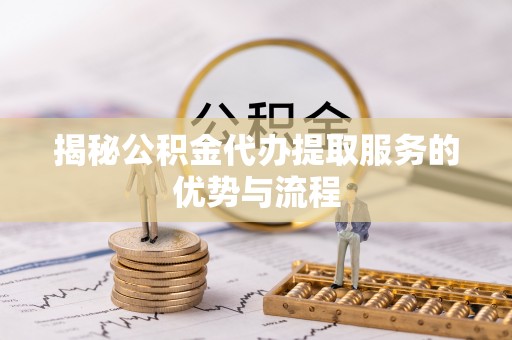 隆安揭秘公积金代办提取服务的优势与流程