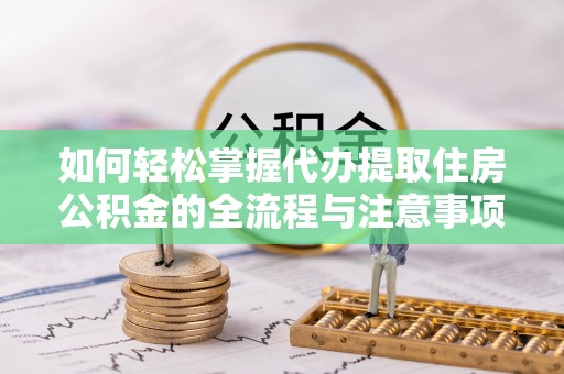 隆安如何轻松掌握代办提取住房公积金的全流程与注意事项