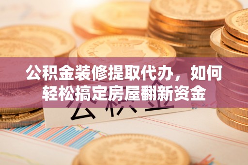 隆安公积金装修提取代办，如何轻松搞定房屋翻新资金