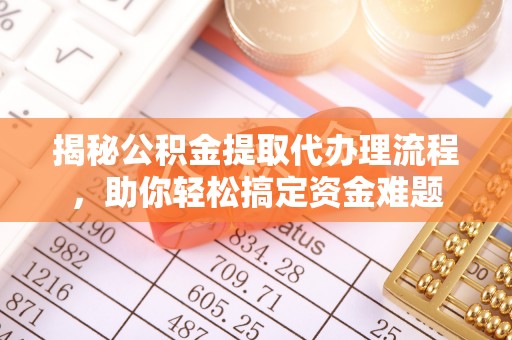 隆安揭秘公积金提取代办理流程，助你轻松搞定资金难题