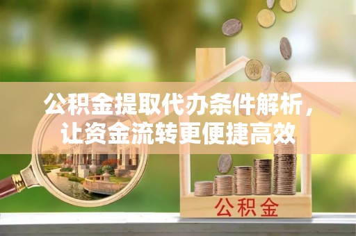 隆安公积金提取代办条件解析，让资金流转更便捷高效