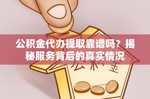 隆安公积金代办提取靠谱吗？揭秘服务背后的真实情况