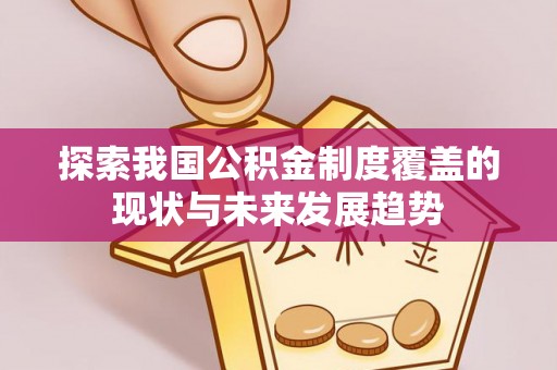 隆安探索我国公积金制度覆盖的现状与未来发展趋势