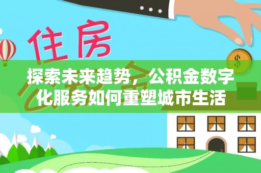 隆安探索未来趋势，公积金数字化服务如何重塑城市生活