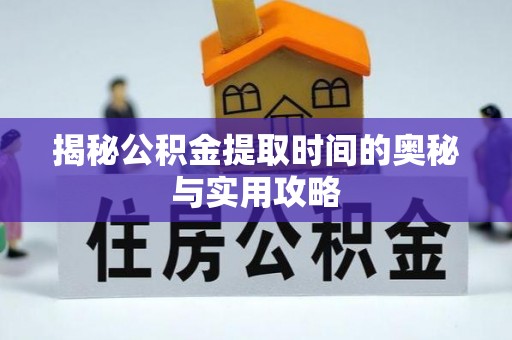 隆安揭秘公积金提取时间的奥秘与实用攻略
