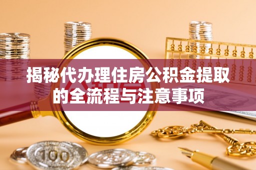 隆安揭秘代办理住房公积金提取的全流程与注意事项