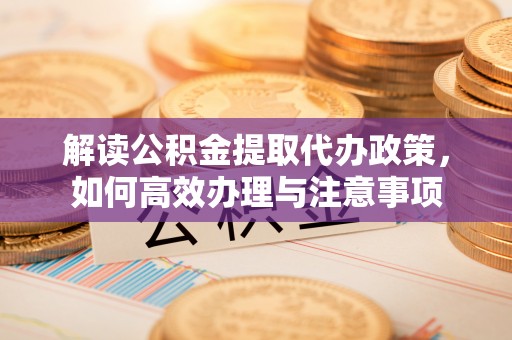 隆安解读公积金提取代办政策，如何高效办理与注意事项
