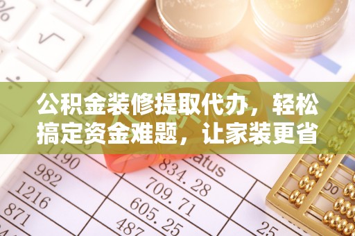 隆安公积金装修提取代办，轻松搞定资金难题，让家装更省心