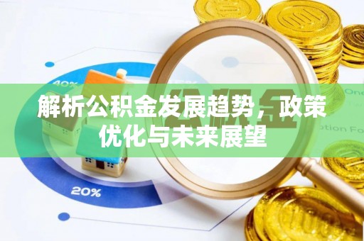 隆安解析公积金发展趋势，政策优化与未来展望
