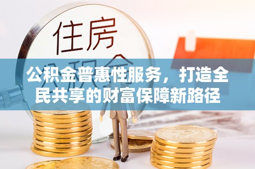 隆安公积金普惠性服务，打造全民共享的财富保障新路径