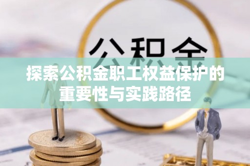 隆安探索公积金职工权益保护的重要性与实践路径