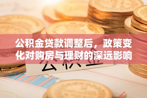隆安公积金贷款调整后，政策变化对购房与理财的深远影响