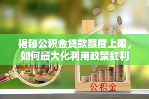 隆安揭秘公积金贷款额度上限，如何最大化利用政策红利